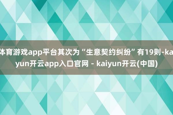 体育游戏app平台其次为“生意契约纠纷”有19则-kaiyun开云app入口官网 - kaiyun开云(中国)