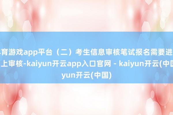 体育游戏app平台（二）考生信息审核笔试报名需要进行网上审核-kaiyun开云app入口官网 - kaiyun开云(中国)