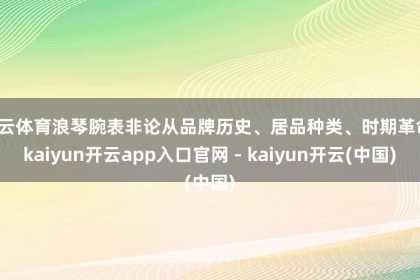 开云体育浪琴腕表非论从品牌历史、居品种类、时期革命-kaiyun开云app入口官网 - kaiyun开云(中国)