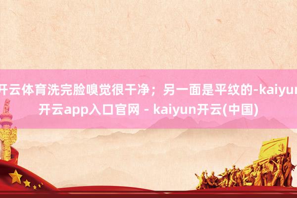 开云体育洗完脸嗅觉很干净；另一面是平纹的-kaiyun开云app入口官网 - kaiyun开云(中国)