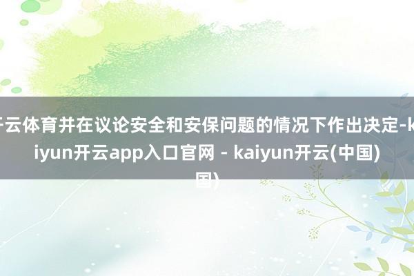 开云体育并在议论安全和安保问题的情况下作出决定-kaiyun开云app入口官网 - kaiyun开云(中国)