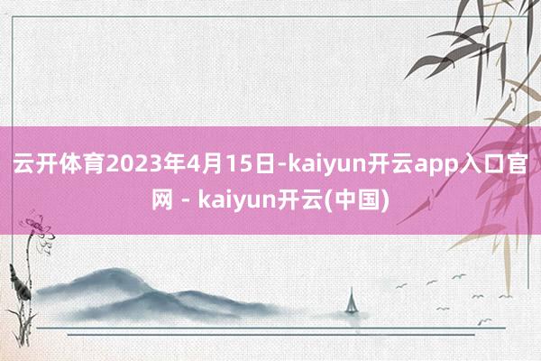 云开体育　　2023年4月15日-kaiyun开云app入口官网 - kaiyun开云(中国)