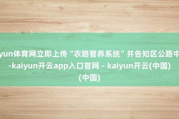 开yun体育网立即上传“农路管养系统”并告知区公路中心-kaiyun开云app入口官网 - kaiyun开云(中国)