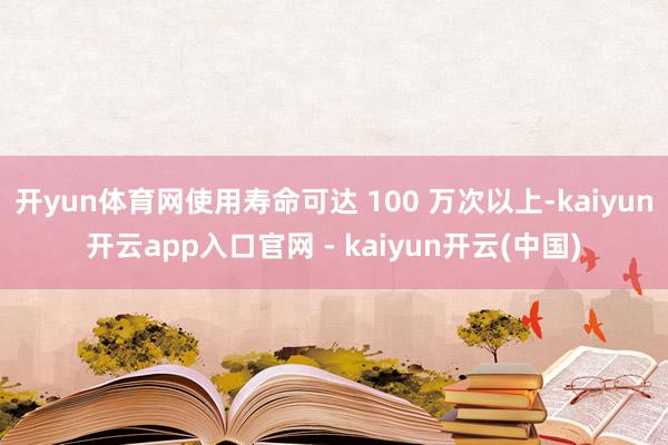 开yun体育网使用寿命可达 100 万次以上-kaiyun开云app入口官网 - kaiyun开云(中国)