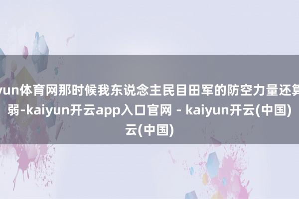 开yun体育网那时候我东说念主民目田军的防空力量还算薄弱-kaiyun开云app入口官网 - kaiyun开云(中国)
