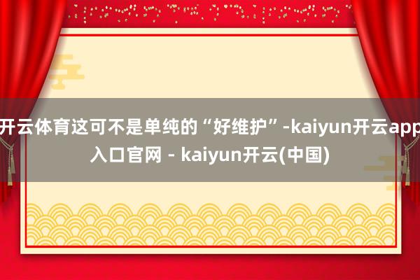开云体育这可不是单纯的“好维护”-kaiyun开云app入口官网 - kaiyun开云(中国)