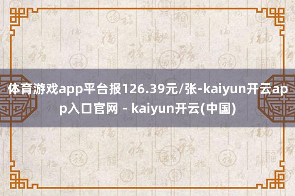 体育游戏app平台报126.39元/张-kaiyun开云app入口官网 - kaiyun开云(中国)