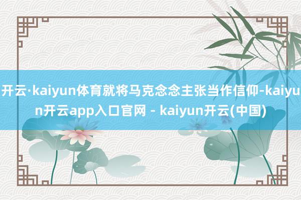 开云·kaiyun体育就将马克念念主张当作信仰-kaiyun开云app入口官网 - kaiyun开云(中国)