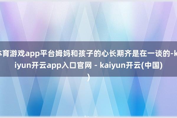 体育游戏app平台姆妈和孩子的心长期齐是在一谈的-kaiyun开云app入口官网 - kaiyun开云(中国)