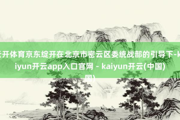 云开体育京东绽开在北京市密云区委统战部的引导下-kaiyun开云app入口官网 - kaiyun开云(中国)