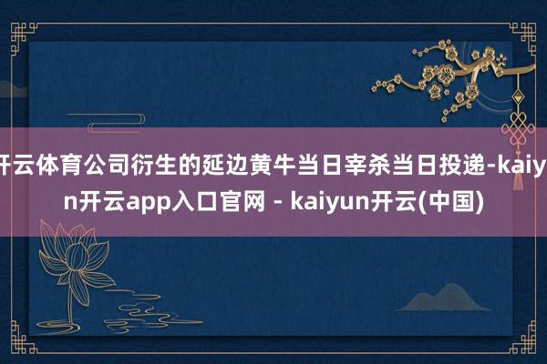 开云体育公司衍生的延边黄牛当日宰杀当日投递-kaiyun开云app入口官网 - kaiyun开云(中国)
