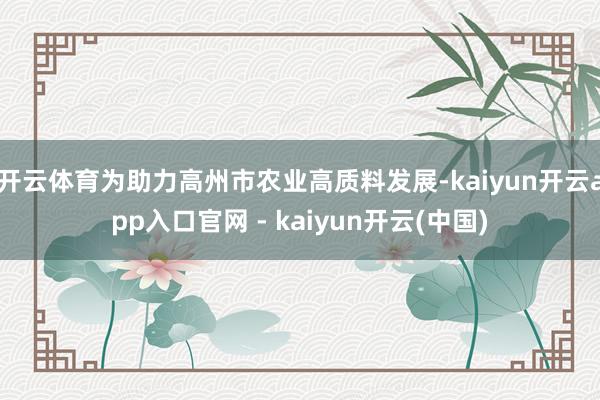 开云体育为助力高州市农业高质料发展-kaiyun开云app入口官网 - kaiyun开云(中国)