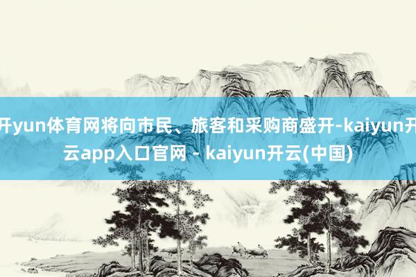 开yun体育网将向市民、旅客和采购商盛开-kaiyun开云app入口官网 - kaiyun开云(中国)