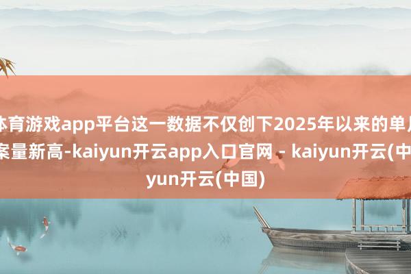 体育游戏app平台这一数据不仅创下2025年以来的单月备案量新高-kaiyun开云app入口官网 - kaiyun开云(中国)