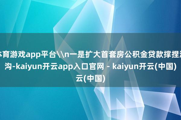 体育游戏app平台\n一是扩大首套房公积金贷款撑捏鸿沟-kaiyun开云app入口官网 - kaiyun开云(中国)