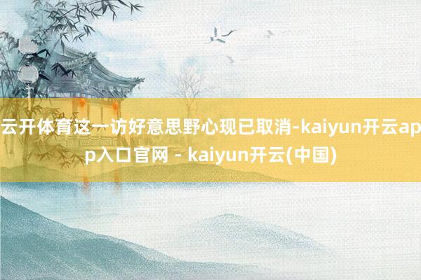 云开体育这一访好意思野心现已取消-kaiyun开云app入口官网 - kaiyun开云(中国)