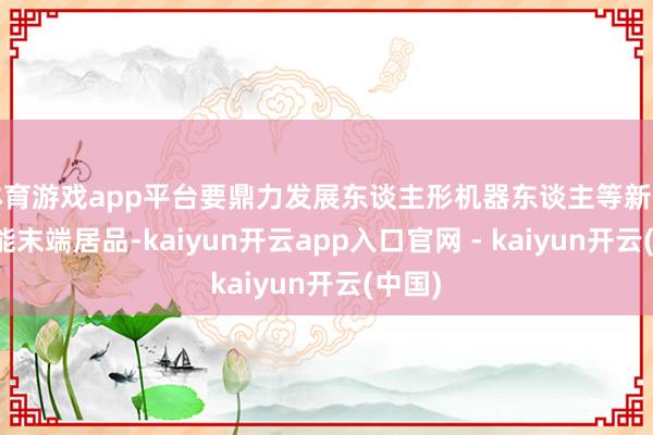 体育游戏app平台要鼎力发展东谈主形机器东谈主等新一代智能末端居品-kaiyun开云app入口官网 - kaiyun开云(中国)