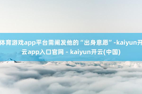 体育游戏app平台需阐发他的“出身意愿”-kaiyun开云app入口官网 - kaiyun开云(中国)
