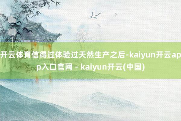 开云体育信得过体验过天然生产之后-kaiyun开云app入口官网 - kaiyun开云(中国)