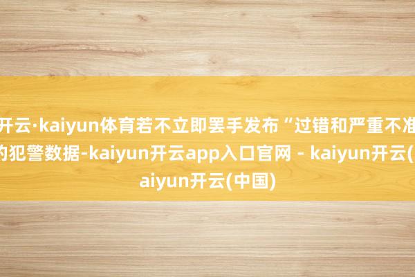 开云·kaiyun体育若不立即罢手发布“过错和严重不准确”的犯警数据-kaiyun开云app入口官网 - kaiyun开云(中国)