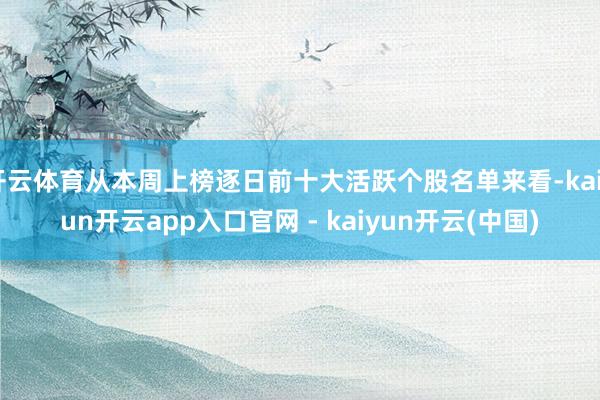 开云体育从本周上榜逐日前十大活跃个股名单来看-kaiyun开云app入口官网 - kaiyun开云(中国)