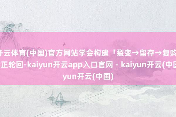 开云体育(中国)官方网站学会构建「裂变→留存→复购」的正轮回-kaiyun开云app入口官网 - kaiyun开云(中国)