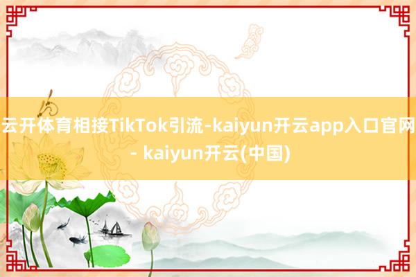 云开体育相接TikTok引流-kaiyun开云app入口官网 - kaiyun开云(中国)