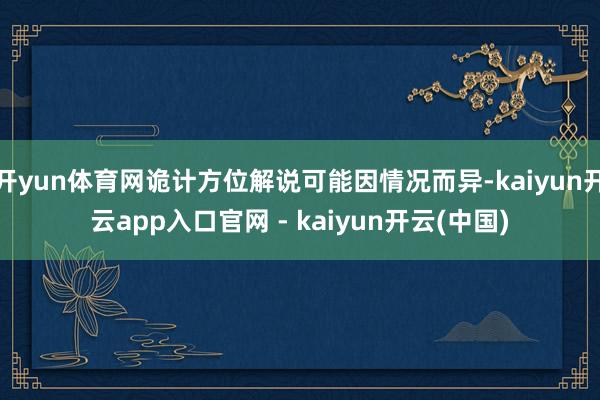 开yun体育网诡计方位解说可能因情况而异-kaiyun开云app入口官网 - kaiyun开云(中国)