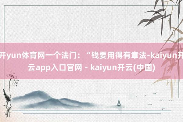 开yun体育网一个法门：“钱要用得有章法-kaiyun开云app入口官网 - kaiyun开云(中国)