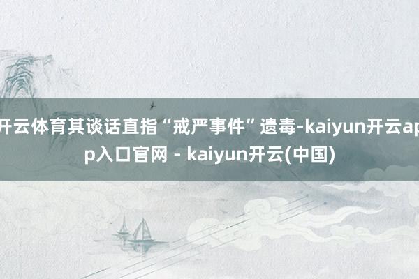 开云体育其谈话直指“戒严事件”遗毒-kaiyun开云app入口官网 - kaiyun开云(中国)