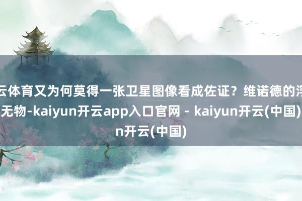 开云体育又为何莫得一张卫星图像看成佐证？维诺德的浮泛无物-kaiyun开云app入口官网 - kaiyun开云(中国)