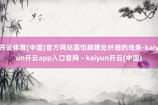 开云体育(中国)官方网站露馅脚踝处纤细的线条-kaiyun开云app入口官网 - kaiyun开云(中国)
