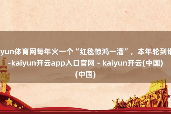 开yun体育网每年火一个“红毯惊鸿一溜”，本年轮到谁？-kaiyun开云app入口官网 - kaiyun开云(中国)