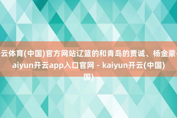 开云体育(中国)官方网站辽篮的和青岛的贾诚、杨金蒙-kaiyun开云app入口官网 - kaiyun开云(中国)