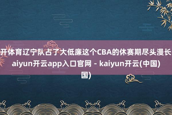 云开体育辽宁队占了大低廉这个CBA的休赛期尽头漫长-kaiyun开云app入口官网 - kaiyun开云(中国)
