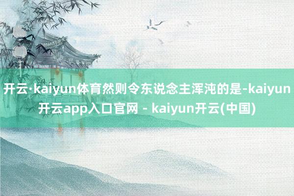 开云·kaiyun体育然则令东说念主浑沌的是-kaiyun开云app入口官网 - kaiyun开云(中国)