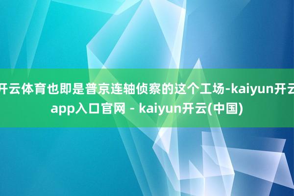 开云体育也即是普京连轴侦察的这个工场-kaiyun开云app入口官网 - kaiyun开云(中国)