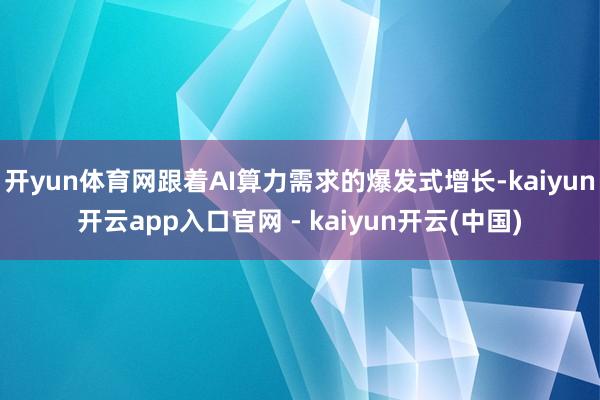 开yun体育网跟着AI算力需求的爆发式增长-kaiyun开云app入口官网 - kaiyun开云(中国)