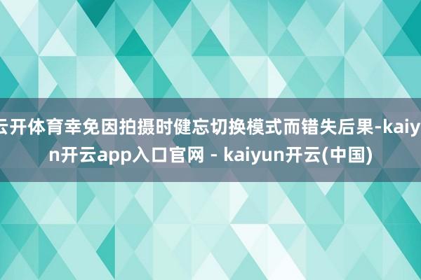 云开体育幸免因拍摄时健忘切换模式而错失后果-kaiyun开云app入口官网 - kaiyun开云(中国)