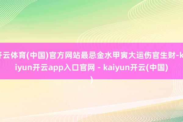 开云体育(中国)官方网站最忌金水甲寅大运伤官生财-kaiyun开云app入口官网 - kaiyun开云(中国)