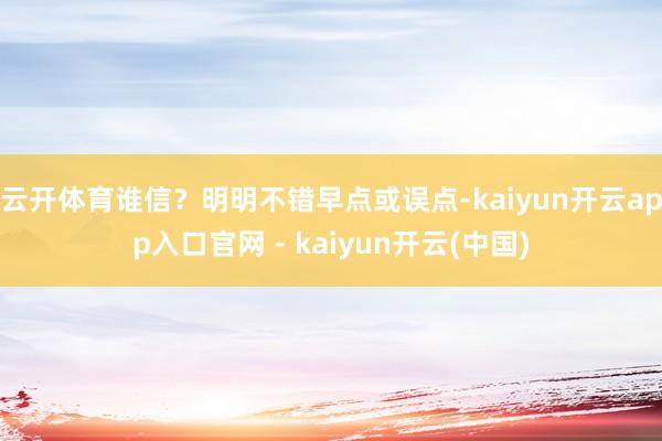 云开体育谁信？明明不错早点或误点-kaiyun开云app入口官网 - kaiyun开云(中国)