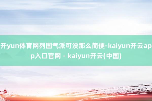 开yun体育网列国气派可没那么简便-kaiyun开云app入口官网 - kaiyun开云(中国)