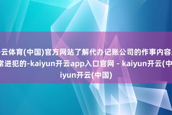 开云体育(中国)官方网站了解代办记账公司的作事内容悲痛常进犯的-kaiyun开云app入口官网 - kaiyun开云(中国)