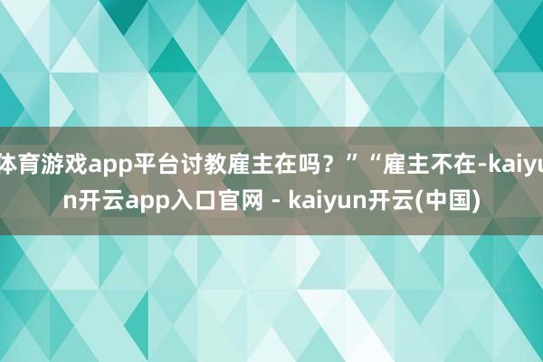 体育游戏app平台讨教雇主在吗?”“雇主不在-kaiyun开云app入口官网 - kaiyun开云(中国)