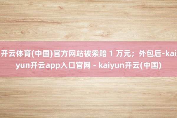 开云体育(中国)官方网站被索赔 1 万元；外包后-kaiyun开云app入口官网 - kaiyun开云(中国)