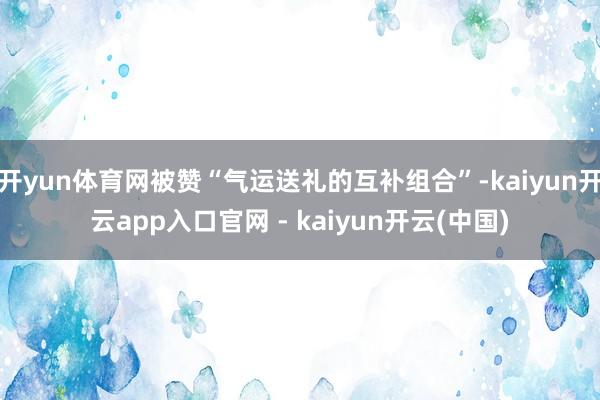 开yun体育网被赞“气运送礼的互补组合”-kaiyun开云app入口官网 - kaiyun开云(中国)