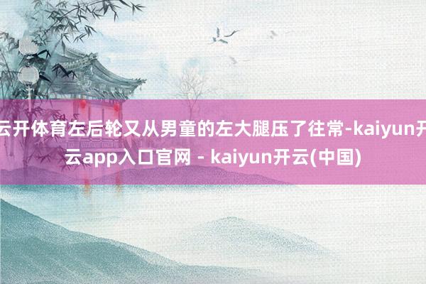 云开体育左后轮又从男童的左大腿压了往常-kaiyun开云app入口官网 - kaiyun开云(中国)