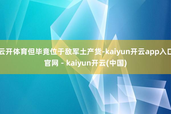 云开体育但毕竟位于敌军土产货-kaiyun开云app入口官网 - kaiyun开云(中国)