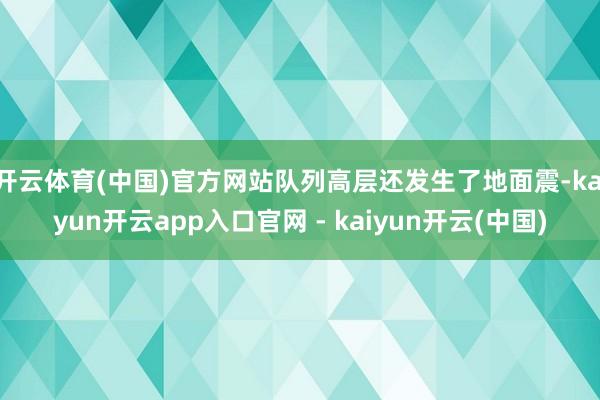 开云体育(中国)官方网站队列高层还发生了地面震-kaiyun开云app入口官网 - kaiyun开云(中国)