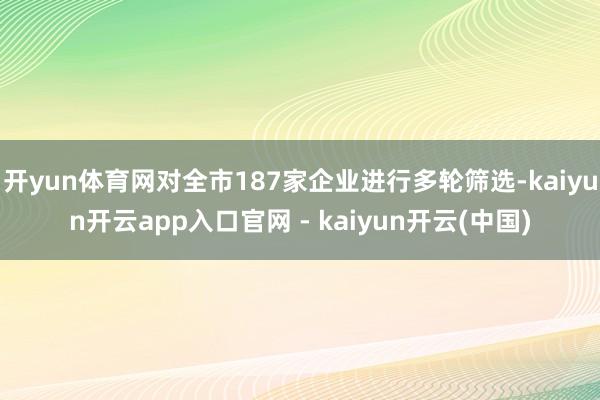 开yun体育网对全市187家企业进行多轮筛选-kaiyun开云app入口官网 - kaiyun开云(中国)